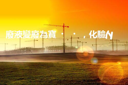 廢液變廢為寶，化驗(yàn)后如何處理？